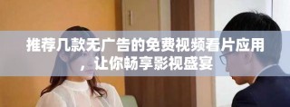 推薦幾款無廣告的免費視頻看片應用，讓你暢享影視盛宴