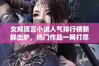 女頻現言小說人氣排行榜新鮮出爐，熱門作品一網打盡