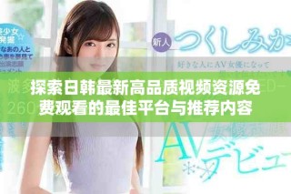 探索日韓最新高品質視頻資源免費觀看的最佳平臺與推薦內容