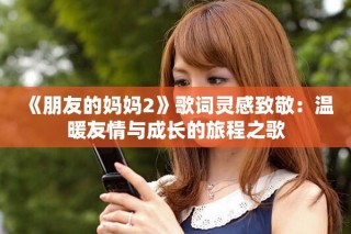 《朋友的媽媽2》歌詞靈感致敬：溫暖友情與成長的旅程之歌