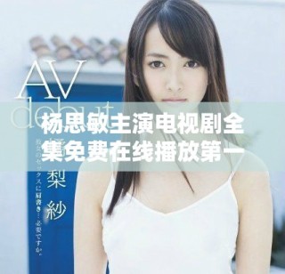 楊思敏主演電視劇全集免費(fèi)在線播放第一至第五集詳解與感受