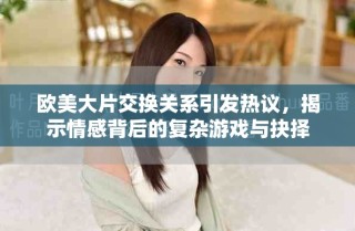 歐美大片交換關(guān)系引發(fā)熱議，揭示情感背后的復(fù)雜游戲與抉擇