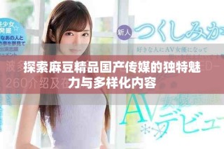 探索麻豆精品國產傳媒的獨特魅力與多樣化內容