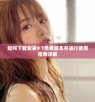 如何下載安裝9 1免費版本并進行使用指南詳解