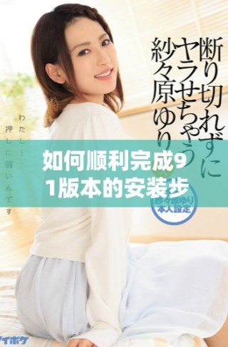 如何順利完成9 1版本的安裝步驟與注意事項詳解