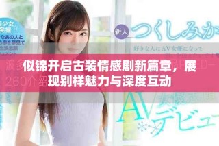 似錦開(kāi)啟古裝情感劇新篇章，展現(xiàn)別樣魅力與深度互動(dòng)