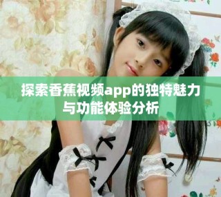 探索香蕉視頻app的獨特魅力與功能體驗分析