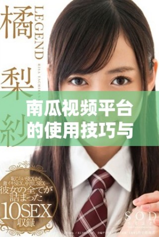 南瓜視頻平臺的使用技巧與精彩內容分享揭秘