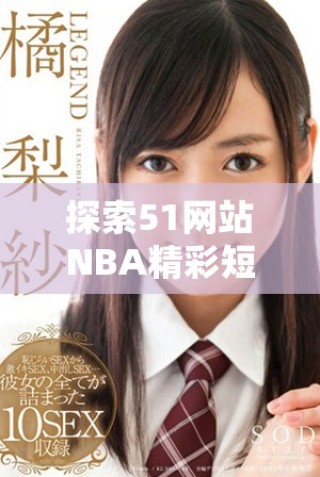 探索51網(wǎng)站NBA精彩短視頻，盡享賽季精彩瞬間與球星風(fēng)采