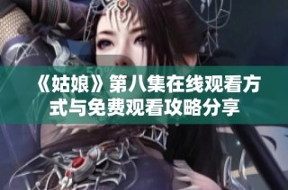 《姑娘》第八集在線觀看方式與免費觀看攻略分享