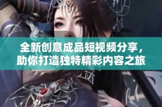 全新創意成品短視頻分享，助你打造獨特精彩內容之旅