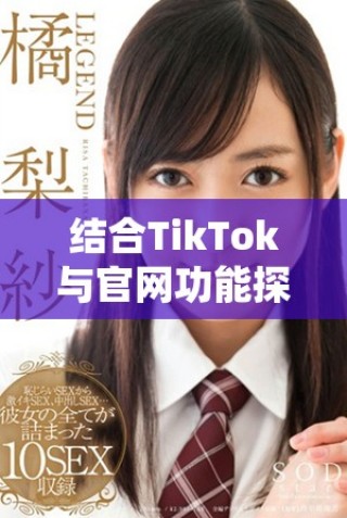 結合TikTok與官網(wǎng)功能探索新機會的有效策略與方法
