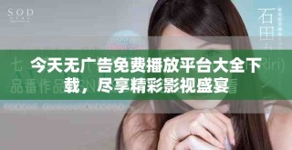今天無廣告免費播放平臺大全下載，盡享精彩影視盛宴