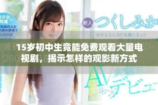 15歲初中生竟能免費觀看大量電視劇，揭示怎樣的觀影新方式