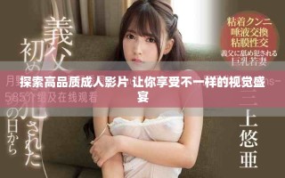 探索高品質成人影片 讓你享受不一樣的視覺盛宴