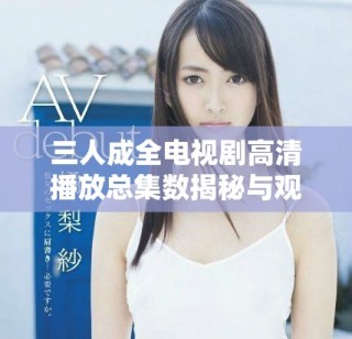 三人成全電視劇高清播放總集數(shù)揭秘與觀影指南
