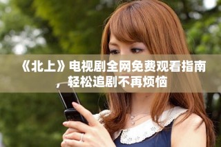 《北上》電視劇全網免費觀看指南，輕松追劇不再煩惱