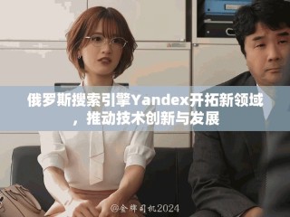 俄羅斯搜索引擎Yandex開拓新領域，推動技術創新與發展