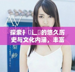 探索扌喿辶畐的悠久歷史與文化內(nèi)涵，豐富你的知識(shí)儲(chǔ)備
