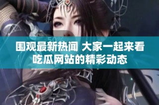 圍觀最新熱聞 大家一起來看吃瓜網站的精彩動態