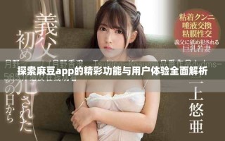 探索麻豆app的精彩功能與用戶體驗全面解析