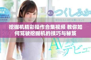 挖掘機精彩操作合集視頻 教你如何駕駛挖掘機的技巧與秘笈