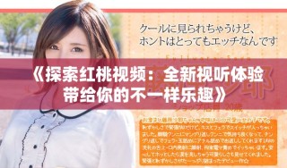 《探索紅桃視頻：全新視聽體驗帶給你的不一樣樂趣》
