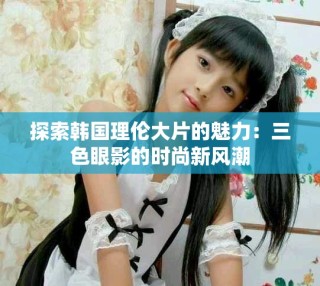 探索韓國理倫大片的魅力：三色眼影的時尚新風潮