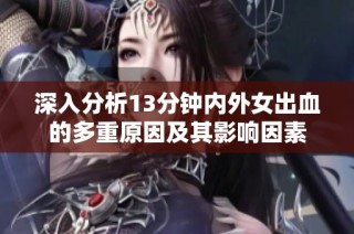 深入分析13分鐘內(nèi)外女出血的多重原因及其影響因素