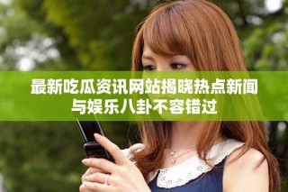 最新吃瓜資訊網站揭曉熱點新聞與娛樂八卦不容錯過