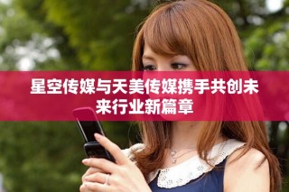 星空傳媒與天美傳媒攜手共創(chuàng)未來行業(yè)新篇章