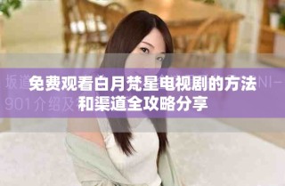 免費觀看白月梵星電視劇的方法和渠道全攻略分享