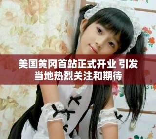 美國黃岡首站正式開業 引發當地熱烈關注和期待