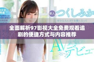 全面解析97影視大全免費觀看追劇的便捷方式與內(nèi)容推薦