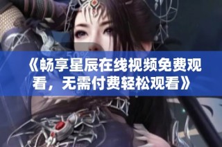 《暢享星辰在線視頻免費觀看，無需付費輕松觀看》