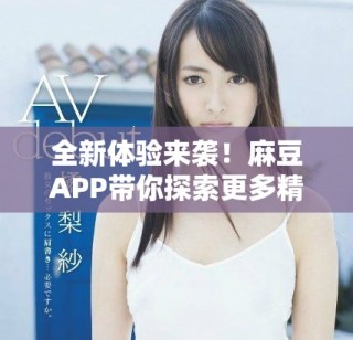 全新體驗來襲！麻豆APP帶你探索更多精彩內容與功能