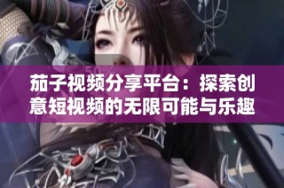 茄子視頻分享平臺：探索創意短視頻的無限可能與樂趣