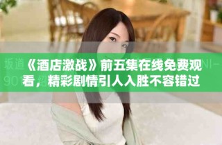 《酒店激戰(zhàn)》前五集在線免費觀看，精彩劇情引人入勝不容錯過