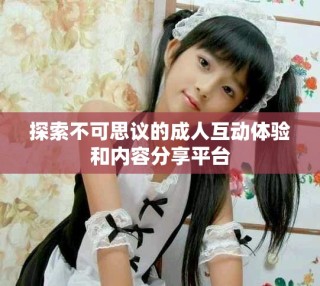 探索不可思議的成人互動體驗和內容分享平臺