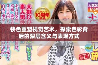 快色重塑視覺藝術，探索色彩背后的深層含義與表現方式