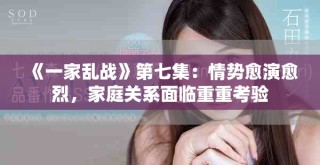 《一家亂戰(zhàn)》第七集：情勢愈演愈烈，家庭關系面臨重重考驗