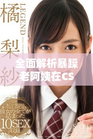 全面解析暴躁老阿姨在CSGO中的超高技能推薦與實用技巧