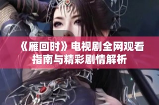 《雁回時》電視劇全網觀看指南與精彩劇情解析