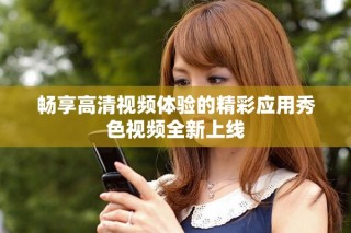 暢享高清視頻體驗的精彩應用秀色視頻全新上線