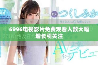 6996電視影片免費觀看人數大幅增長引關注