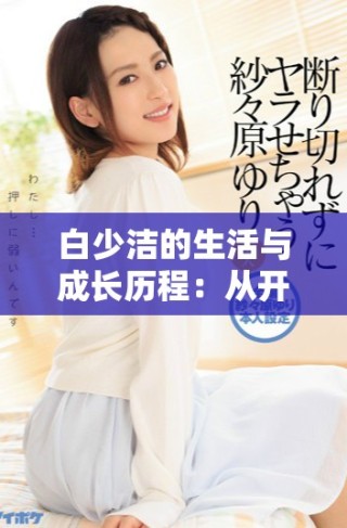 白少潔的生活與成長(zhǎng)歷程：從開(kāi)始到四十章的探索與發(fā)現(xiàn)