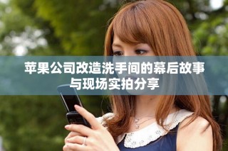 蘋果公司改造洗手間的幕后故事與現場實拍分享