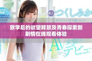 放學后的欲望釋放及青春探索新劇情在線觀看體驗