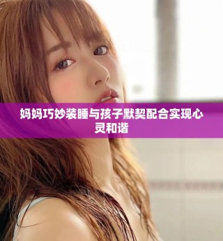 媽媽巧妙裝睡與孩子默契配合實(shí)現(xiàn)心靈和諧