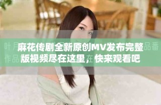 麻花傳劇全新原創MV發布完整版視頻盡在這里，快來觀看吧